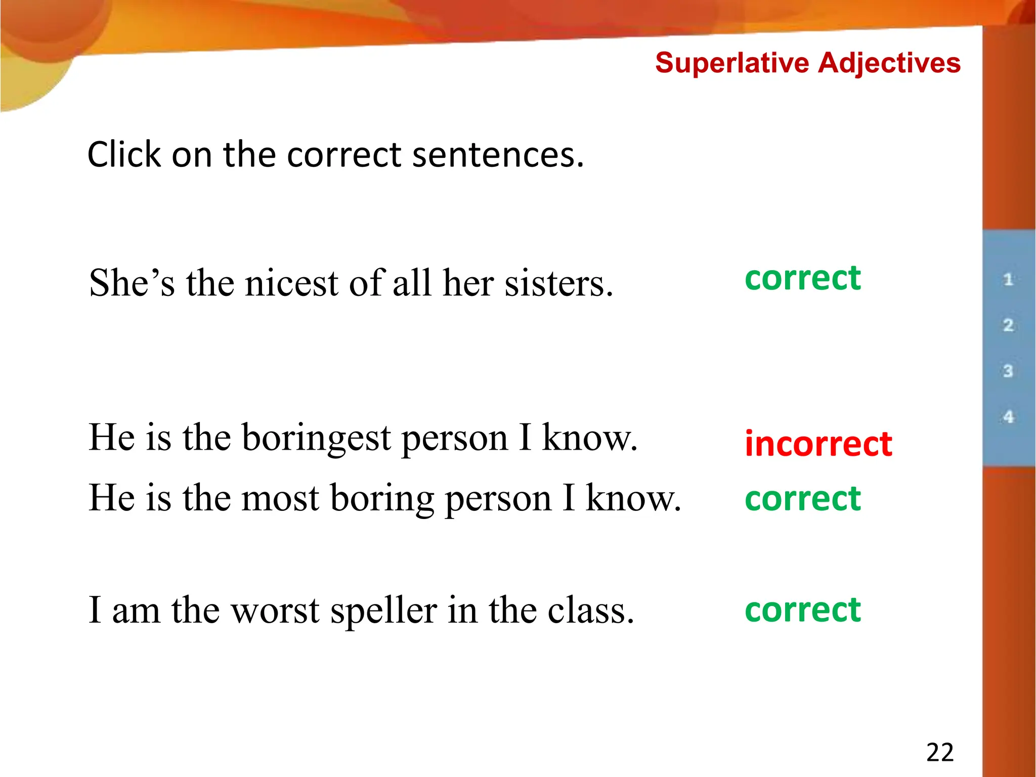 I am the worst speller in the class.
Click on the correct sentences.
He is the boringest person I know.
She’s the nicest of all her sisters.
incorrect
correct
correct
He is the most boring person I know. correct
22
Superlative Adjectives
 