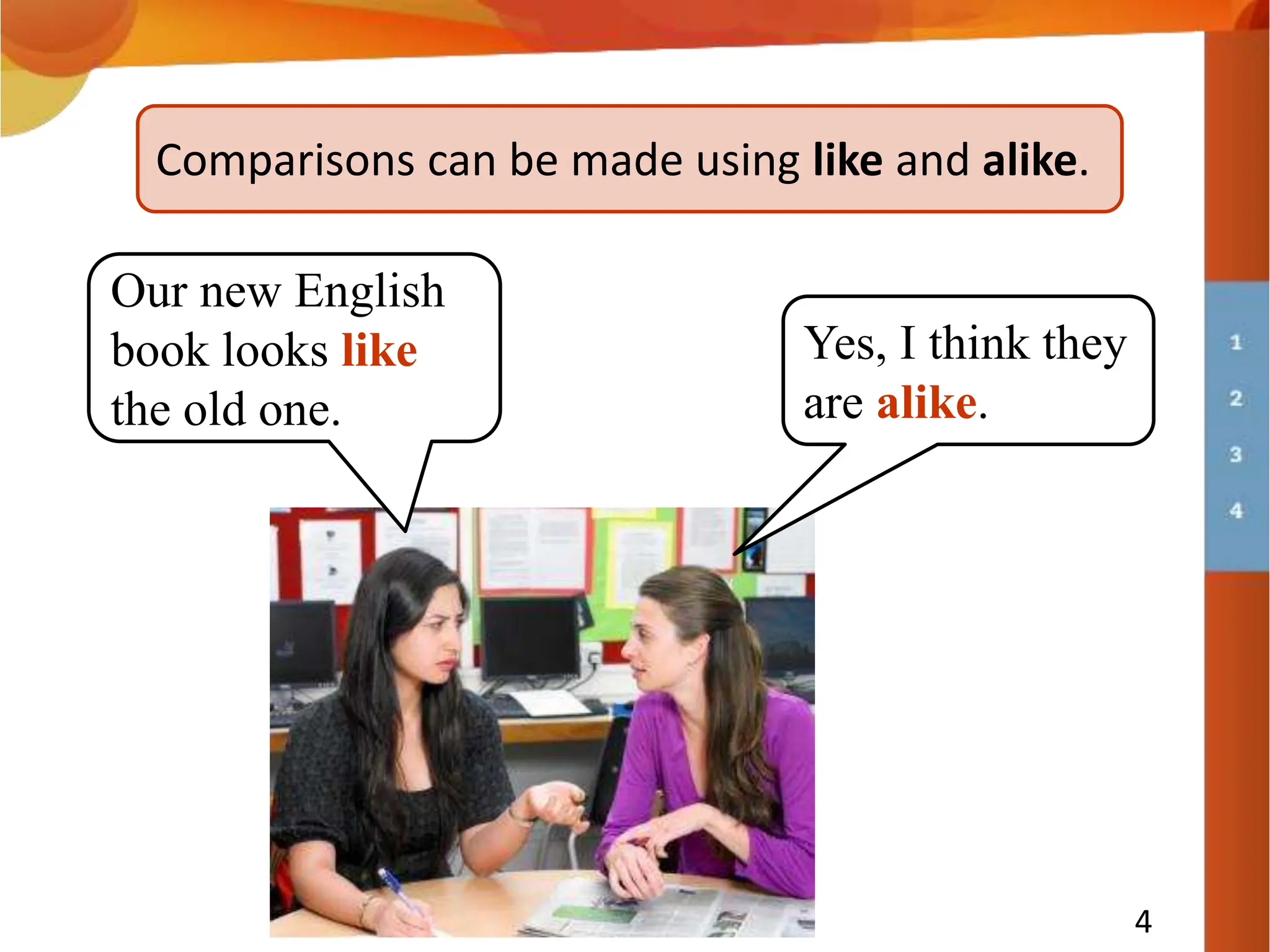 4
Comparisons can be made using like and alike.
Our new English
book looks like
the old one.
Yes, I think they
are alike.
 