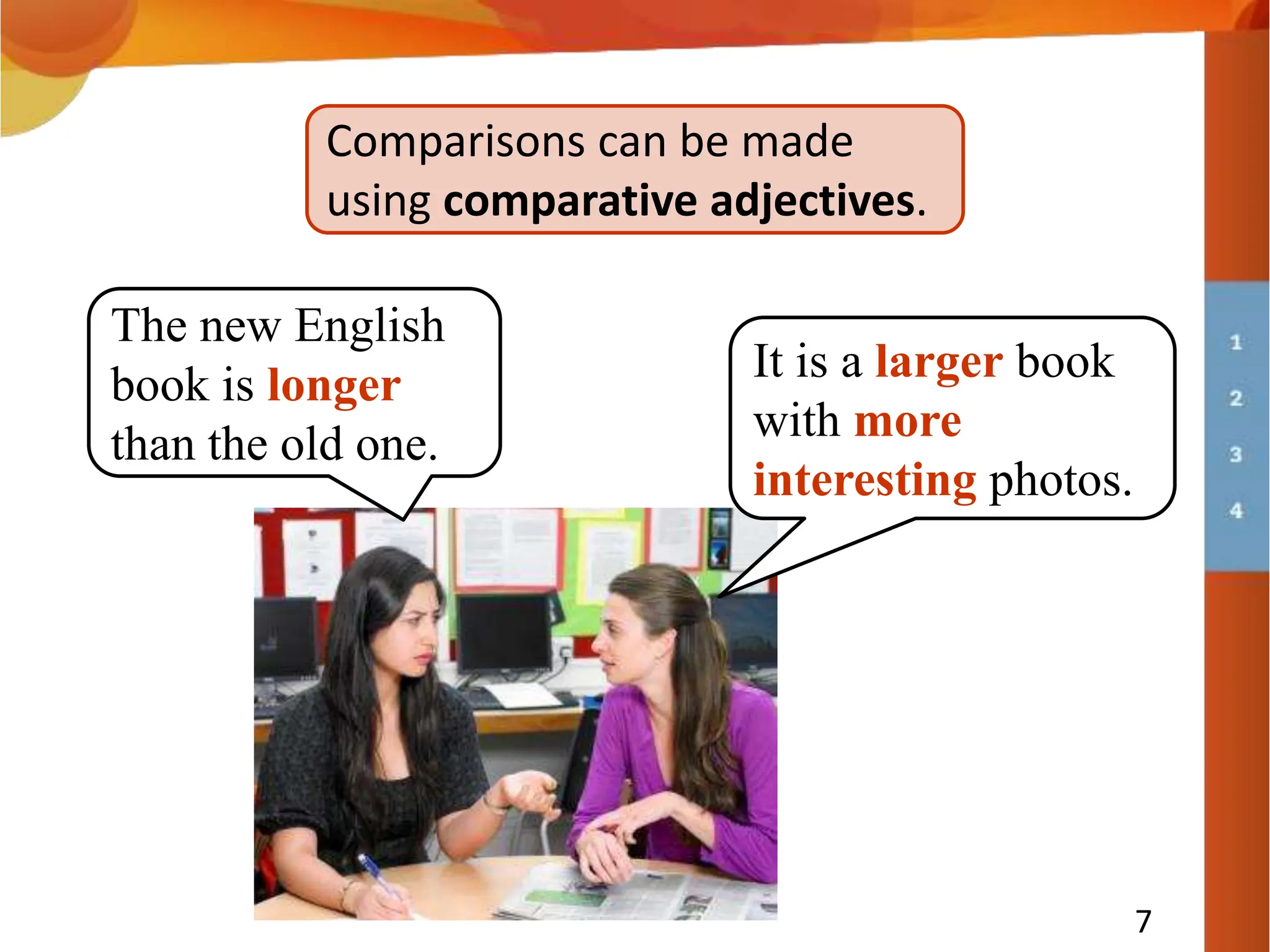 7
Comparisons can be made
using comparative adjectives.
It is a larger book
with more
interesting photos.
The new English
book is longer
than the old one.
 