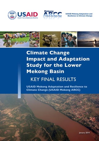 Climate Change
Impact and Adaptation
Study for the Lower
Mekong Basin
KEY FINAL RESULTS
USAID Mekong Adaptation and Resilience to
Climate Change (USAID Mekong ARCC)
January 2014
USAID Mekong Adaptation and
Resilience to Climate Change
 