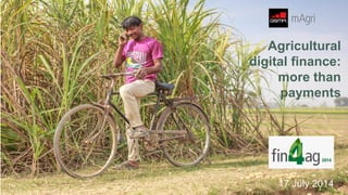 17 July 2014
Agricultural
digital finance:
more than
payments
 