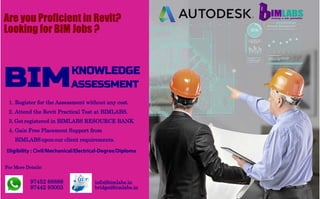 Are you Proficient in Revit?
Looking for BIM Jobs ?
BIMKNOWLEDGE
ASSESSMENT
1. Register for the Assessment without any cost.
2. Attend the Revit Practical Test at BIMLABS.
3. Get registered in BIMLABS RESOURCE BANK
4. Gain Free Placement Support from
BIMLABSupon our client requirements.
For More Details:
97452 68888
97442 93003
info@bimlabs.in
bridge@bimlabs.in
Eligibility : Civil/Mechanical/Electrical-Degree/Diploma
 