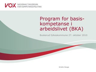 Kristin Hauge
Program for basis-
kompetanse i
arbeidslivet (BKA)
Buskerud fylkeskommune 27. oktober 2010
 