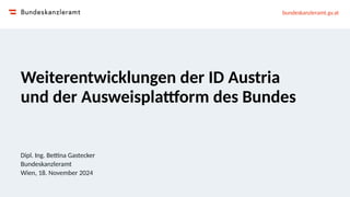 bundeskanzleramt.gv.at
Weiterentwicklungen der ID Austria
und der Ausweisplattform des Bundes
Dipl. Ing. Bettina Gastecker...