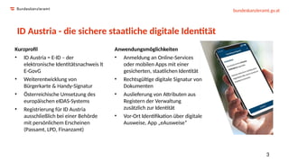 bundeskanzleramt.gv.at
3
ID Austria - die sichere staatliche digitale Identität
Kurzprofil
• ID Austria = E-ID – der
elekt...