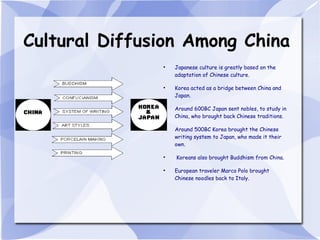 Cultural Diffusion Among China Japanese culture is greatly based on the adaptation of Chinese culture. Korea acted as a bridge between China and Japan. Around 600BC Japan sent nobles, to study in China, who brought back Chinese traditions. Around 500BC Korea brought the Chinese writing system to Japan, who made it their own. Koreans also brought Buddhism from China. European traveler Marco Polo brought Chinese noodles back to Italy.  