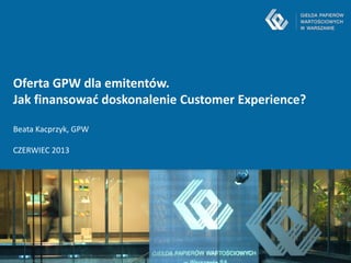 -1-
Oferta GPW dla emitentów.
Jak finansować doskonalenie Customer Experience?
Beata Kacprzyk, GPW
CZERWIEC 2013
 