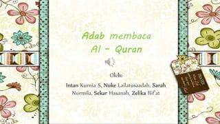 Adab membaca
Al - Quran
Oleh:
Intan Kurnia S, Nuke Lailatusaadah, Sarah
Nurmila, Sekar Hasanah, Zelika Rif’at
 