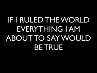 IF I RULED THE WORLD
    EVERYTHING I AM
ABOUT TO SAY WOULD
        BE TRUE
 