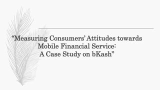 “Measuring Consumers’ Attitudes towards
Mobile Financial Service:
A Case Study on bKash”
 