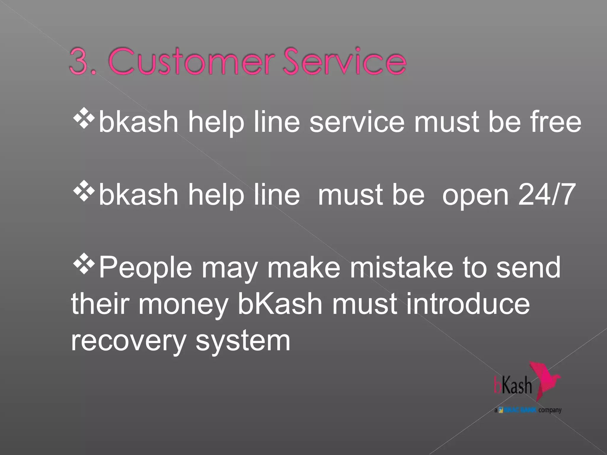 bkash help line service must be free
bkash help line must be open 24/7
People may make mistake to send
their money bKash must introduce
recovery system
 
