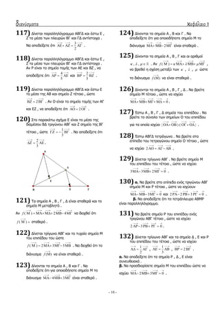 διανύσματα κεφάλαιο 1
- 10 -
117) Γίλεηαη παξαιιειόγξακκν ΑΒΓΓ θαη έζησ Δ ,
Ε ηα κέζα ησλ πιεπξώλ ΒΓ θαη ΓΓ αληίζηνηρα .
Λα απνδείμεηε όηη
3
2
  
    .
118) Γίλεηαη παξαιιειόγξακκν ΑΒΓΓ θαη έζησ Δ ,
Ε ηα κέζα ησλ πιεπξώλ ΒΓ θαη ΓΓ αληίζηνηρα .
Αλ Ρ είλαη ην ζεκείν ηνκήο ησλ ΑΔ θαη ΒΕ , λα
απνδείμεηε όηη
4
5
 
   θαη
2
5
 
   .
119) Γίλεηαη παξαιιειόγξακκν ΑΒΓΓ θαη έζησ Δ
ην κέζν ηεο ΑΒ θαη ζεκείν Ε ηέηνην , ώζηε
2
 
   . Αλ Ο είλαη ην ζεκείν ηνκήο ησλ ΑΓ
θαη ΔΕ , λα απνδείμεηε όηη 2
 
   .
120) ΢ην παξαθάησ ζρήκα Δ είλαη ην κέζν ηεο
δηακέζνπ ΒΓ ηξηγώλνπ ΑΒΓ θαη Ε ζεκείν ηεο ΒΓ
ηέηνην , ώζηε
1
3
 
    . Λα απνδείμεηε όηη
2
3
 
   .
121) Σα ζεκεία Α , Β , Γ , Γ είλαη ζηαζεξά θαη ην
ζεκείν Κ κεηαβιεηό .
Αλ ( ) 2 4f
    
      λα δεηρζεί όηη
( )f

  ζηαζεξό .
122) Γίλεηαη ηξίγσλν ΑΒΓ θαη ην ηπραίν ζεκείν Κ
ηνπ επηπέδνπ ηνπ ώζηε
( ) 2 3 5f
   
     . Λα δεηρζεί όηη ην
δηάλπζκα ( )f

 λα είλαη ζηαζεξό .
123) Γίλνληαη ηα ζεκεία Α , Β θαη Γ . Λα
απνδείμεηε όηη γηα νπνηνδήπνηε ζεκείν Κ ην
δηάλπζκα 4 3
  
   είλαη ζηαζεξό .
124) Γίλνληαη ηα ζεκεία Α , Β θαη Γ . Λα
απνδείμεηε όηη γηα νπνηνδήπνηε ζεκείν Κ ην
δηάλπζκα 2
  
   είλαη ζηαζεξό .
125) Γίλνληαη ηα ζεκεία Α , Β , Γ θαη νη αξηζκνί
, ,    . Αλ ( )f   
   
     ,
λα βξεζεί ε ζρέζε κεηαμύ ησλ  ,  ,  ώζηε
ην δηάλπζκα ( )f

 λα είλαη ζηαζεξό .
126) Γίλνληαη ηα ζεκεία Α , Β , Γ , Γ . Λα βξείηε
ζεκείν Κ ηέηνην , ώζηε λα ηζρύεη
0
    
     .
127) Έζησ Α , Β , Γ , Γ ζεκεία ηνπ επηπέδνπ . Λα
βξείηε ην ζύλνιν ησλ ζεκείσλ Ο ηνπ επηπέδνπ
γηα ηα νπνία ηζρύεη | | | |
   
     .
128) Έζησ ΑΒΓΓ ηεηξάγσλν . Λα βξείηε ζην
επίπεδν ηνπ ηεηξαγώλνπ ζεκείν Ο ηέηνην , ώζηε
λα ηζρύεη 2
  
    .
129) Γίλεηαη ηξίγσλν ΑΒΓ . Λα βξείηε ζεκείν Κ
ηνπ επηπέδνπ ηνπ ηέηνην , ώζηε λα ηζρύεη
3 3 2 0
   
    .
130) α. Λα βξείηε ζην επίπεδν ελόο ηξηγώλνπ ΑΒΓ
ζεκεία Κ θαη Ρ ηέηνηα , ώζηε λα ηζρύνπλ
3 0
   
   θαη 2 2 3 0
   
    .
β. Λα απνδείμεηε όηη ην ηεηξάπιεπξν ΑΒΚΡ
είλαη παξαιιειόγξακκν.
131) Λα βξείηε ζεκείν Ρ ηνπ επηπέδνπ ελόο
ηξηγώλνπ ΑΒΓ ηέηνην , ώζηε λα ηζρύεη
2 3 0
   
    .
132) Γίλεηαη ηξίγσλν ΑΒΓ θαη ηα ζεκεία Γ , Δ θαη Ρ
ηνπ επηπέδνπ ηνπ ηέηνηα , ώζηε λα ηζρύεη
1
2
 
   ,
1
3
 
   , 2
 
   .
α. Λα απνδείμεηε όηη ηα ζεκεία Ρ , Γ , Δ είλαη
ζπλεπζεηαθά .
β. Λα πξνζδηνξίζεηε ζεκείν Κ ηνπ επηπέδνπ ώζηε λα
ηζρύεη 2 3 0
   
    .
 