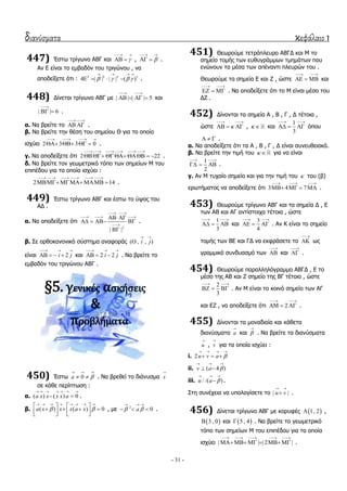 διανύσματα κεφάλαιο 1
- 31 -
447) Έζησ ηξίγσλν ΑΒΓ θαη 
 
  , 
 
  .
Αλ Δ είλαη ην εκβαδόλ ηνπ ηξηγώλνπ , λα
απνδείμεηε όηη : 2 2 2 2
4 | | | | ( )   
   
    .
448) Γίλεηαη ηξίγσλν ΑΒΓ κε | | | | 5
 
    θαη
| | 6

  .
α. Να βξείηε ην
 
  .
β. Να βξείηε ηελ ζέζε ηνπ ζεκείνπ Θ γηα ην νπνίν
ηζρύεη 2 3 3 0
   
    .
γ. Να απνδείμεηε όηη 2 22
     
     .
δ. Να βξείηε ηνλ γεσκεηξηθό ηόπν ησλ ζεκείσλ Μ ηνπ
επηπέδνπ γηα ηα νπνία ηζρύεη :
2 14
     
   .
449) Έζησ ηξίγσλν ΑΒΓ θαη έζησ ην ύςνο ηνπ
ΑΓ .
α. Να απνδείμεηε όηη
2
| |
 
  

 
   

.
β. ΢ε νξζνθαλνληθό ζύζηεκα αλαθνξάο ( , , )i j
 

είλαη 2i j
  
    θαη 2 2i j
  
   . Να βξείηε ην
εκβαδόλ ηνπ ηξηγώλνπ ΑΒΓ .
§5. γενικέσ αςκήςεισ
&
προβλήματα
450) Έζησ 0a 
  
  . Να βξεζεί ην δηάλπζκα x

ζε θάζε πεξίπησζε :
α. ( ) ( ) 0a x x x x a
      
  .
β. ( ) ( ) 0a x x x a x 
       
   
         
, κε 2
0a 
  
   .
451) Θεσξνύκε ηεηξάπιεπξν ΑΒΓΓ θαη Μ ην
ζεκείν ηνκήο ησλ επζπγξάκκσλ ηκεκάησλ πνπ
ελώλνπλ ηα κέζα ησλ απέλαληη πιεπξώλ ηνπ .
Θεσξνύκε ηα ζεκεία Δ θαη Ε , ώζηε
 
   θαη
 
   . Να απνδείμεηε όηη ην Μ είλαη κέζν ηνπ
ΓΕ .
452) Γίλνληαη ηα ζεκεία Α , Β , Γ , Γ ηέηνηα ,
ώζηε 
 
   ,   θαη
1
3
 
   όπνπ
   .
α. Να απνδείμεηε όηη ηα Α , Β , Γ , Γ είλαη ζπλεπζεηαθά.
β. Να βξείηε ηελ ηηκή ηνπ   γηα λα είλαη
1
2
 
   .
γ. Αλ Μ ηπραίν ζεκείν θαη γηα ηελ ηηκή ηνπ  ηνπ (β)
εξσηήκαηνο λα απνδείμεηε όηη 3 4 7
  
    .
453) Θεσξνύκε ηξίγσλν ΑΒΓ θαη ηα ζεκεία Γ , Δ
ησλ ΑΒ θαη ΑΓ αληίζηνηρα ηέηνηα , ώζηε
1
3
 
   θαη
3
4
 
   . Αλ Κ είλαη ην ζεκείν
ηνκήο ησλ ΒΔ θαη ΓΓ λα εθθξάζεηε ην

 σο
γξακκηθό ζπλδπαζκό ησλ

 θαη

 .
454) Θεσξνύκε παξαιιειόγξακκν ΑΒΓΓ , Δ ην
κέζν ηεο ΑΒ θαη Ε ζεκείν ηεο ΒΓ ηέηνην , ώζηε
2
3
 
   . Αλ Μ είλαη ην θνηλό ζεκείν ησλ ΑΓ
θαη ΔΕ , λα απνδείμεηε όηη 2
 
   .
455) Γίλνληαη ηα κνλαδηαία θαη θάζεηα
δηαλύζκαηα a

θαη 

. Να βξείηε ηα δηαλύζκαηα
u

, v

γηα ηα νπνία ηζρύεη :
i. 2u v a 
   
  
ii. ( 4 )v a 
  
 
iii. / /( )u a 
  
 .
΢ηε ζπλέρεηα λα ππνινγίζεηε ην | |u v
 
 .
456) Γίλεηαη ηξίγσλν ΑΒΓ κε θνξπθέο  1, 2 ,
 3 , 0 θαη  5 , 4 . Να βξείηε ην γεσκεηξηθό
ηόπν ησλ ζεκείσλ Μ ηνπ επηπέδνπ γηα ηα νπνία
ηζρύεη | | | 2 |
    
      .
 
