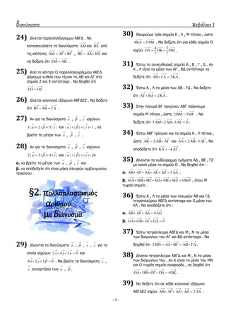 διανύσματα κεφάλαιο 1
- 4 -
24) Γίλεηαη παξαιιειόγξακκν ΑΒΓΓ . Λα
θαηαζθεπάζεηε ηα δηαλύζκαηα

 θαη

 από
ηηο ηζόηεηεο
  
    ,
  
    θαη
λα δείμεηε όηη
 
   .
25) Από ην θέληξν Ο παξαιιεινγξάκκνπ ΑΒΓΓ
θέξνπκε επζεία πνπ ηέκλεη ηηο ΑΒ θαη ΓΓ ζηα
ζεκεία Ε θαη Δ αληίζηνηρα . Λα δεηρζεί όηη
 
   .
26) Γίλεηαη θαλνληθό εμάγσλν ΑΒΓΓΔΕ . Λα δείμεηε
όηη
  
    .
27) Αλ γηα ηα δηαλύζκαηα a

, 

, 

ηζρύνπλ
3| | 2 | | 5| |a  
  
  θαη | | | | | | 1a  
  
   , λα
βξείηε ηα κέηξα ησλ a

, 

, 

.
28) Αλ γηα ηα δηαλύζκαηα a

, 

, 

ηζρύνπλ
2 | | 3| | 4 | |a  
  
  θαη | | | | | | 26a  
  
  
α. λα βξείηε ηα κέηξα ησλ a

, 

, 

θαη
β. λα απνδείμεηε όηη είλαη κήθε πιεπξώλ ακβιπγσλίνπ
ηξηγώλνπ .
§2. πολλαπλαςιαςμόσ
αριθμού
με διάνυςμα
29) Γίλνληαη ηα δηαλύζκαηα a

, 

, x

, y

γηα ηα
νπνία ηζρύνπλ 2 4 3 0x y a
   
   θαη
4 2 3 0x y 
   
   . Λα βξείηε ηα δηαλύζκαηα x

,
y

ζπλαξηήζεη ησλ a

, 

.
30) Θεσξνύκε ηξία ζεκεία Θ , Ι , Κ ηέηνηα , ώζηε
4 3
 
   . Λα δείμεηε όηη γηα θάζε ζεκείν Ο
ηζρύεη
4 3
7 7
  
    .
31) Έζησ ηα ζπλεπζεηαθά ζεκεία Α , Β , Γ , Γ . Αλ
Θ , Ι είλαη ηα κέζα ησλ ΑΓ , ΒΓ αληίζηνηρα λα
δείμεηε όηη 2
  
    .
32) Έζησ Θ , Ι ηα κέζα ησλ ΑΒ , ΓΓ . Λα δείμεηε
όηη 2
  
    .
33) ΢ηελ πιεπξά ΒΓ ηξηγώλνπ ΑΒΓ παίξλνπκε
ζεκείν Κ ηέηνην , ώζηε 2 3
 
   . Λα
δείμεηε όηη 5 2 3 0
   
    .
34) Έζησ ΑΒΓ ηξίγσλν θαη ηα ζεκεία Θ , Ι ηέηνηα ,
ώζηε 2
  
    θαη 2 3
  
    . Λα
απνδείμεηε όηη 4
 
    .
35) Γίλνληαη ηα επζύγξακκα ηκήκαηα ΑΓ , ΒΔ , ΓΕ
κε θνηλό κέζν ην ζεκείν Ο . Λα δεηρζεί όηη :
α. 3
     
       .
β. 6
      
        , όπνπ Κ
ηπραίν ζεκείν .
36) Έζησ Θ , Ι ηα κέζα ησλ πιεπξώλ ΑΒ θαη ΓΓ
ηεηξαπιεύξνπ ΑΒΓΓ αληίζηνηρα θαη G κέζν ηνπ
ΘΙ . Λα απνδείμεηε όηη :
α. 4 G
   
    
β. 0G G G G
    
    
37) Έζησ ηεηξάπιεπξν ΑΒΓΓ θαη Κ , Λ ηα κέζα
ησλ δηαγσλίσλ ηνπ ΑΓ θαη ΒΓ αληίζηνηρα . Λα
δεηρζεί όηη 2
    
       .
38) Γίλεηαη ηεηξάπιεπξν ΑΒΓΓ θαη Κ , Λ ηα κέζα
ησλ δηαγσλίσλ ηνπ . Αλ Θ είλαη ην κέζν ηνπ ΚΛ
θαη Ο ηπραίν ζεκείν αλαθνξάο , λα δεηρζεί όηη
4
    
      .
39) Λα δείμεηε όηη ζε θάζε θαλνληθό εμάγσλν
ΑΒΓΓΔΕ ηζρύεη 2
    
      .
 