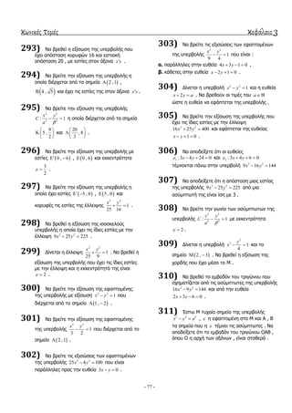 κωνικές τομές κεφάλαιο 3
- 77 -
293) Να βξεζεί ε εμίζσζε ηεο ππεξβνιήο πνπ
έρεη απόζηαζε θνξπθώλ 16 θαη εζηηαθή
απόζηαζε 20 , κε εζηίεο ζηνλ άμνλα x x .
294) Να βξείηε ηελ εμίζσζε ηεο ππεξβνιήο ε
νπνία δηέξρεηαη από ηα ζεκεία  2 ,1 ,
 4 , 5 θαη έρεη ηηο εζηίεο ηεο ζηνλ άμνλα x x .
295) Να βξείηε ηελ εμίζσζε ηεο ππεξβνιήο
2 2
2 2
: 1
x y
C
a 
  ε νπνία δηέξρεηαη από ηα ζεκεία
9
5 ,
2
 
  
 
θαη
20
, 8
3
 
 
 
.
296) Να βξείηε ηελ εμίζσζε ηεο ππεξβνιήο κε
εζηίεο  0 , 6  ,  0 , 6 θαη εθθεληξόηεηα
3
2
  .
297) Να βξείηε ηελ εμίζσζε ηεο ππεξβνιήο ε
νπνία έρεη εζηίεο  5 , 0  ,  5 , 0 θαη
θνξπθέο ηηο εζηίεο ηεο έιιεηςεο
2 2
1
25 16
x y
  .
298) Να βξεζεί ε εμίζσζε ηεο ηζνζθεινύο
ππεξβνιήο ε νπνία έρεη ηηο ίδηεο εζηίεο κε ηελ
έιιεηςε 2 2
9 25 225x y  .
299) Γίλεηαη ε έιιεηςε
2 2
1
25 9
x y
  . Να βξεζεί ε
εμίζσζε ηεο ππεξβνιήο πνπ έρεη ηηο ίδηεο εζηίεο
κε ηελ έιιεηςε θαη ε εθθεληξόηεηά ηεο είλαη
2  .
300) Να βξείηε ηελ εμίζσζε ηεο εθαπηνκέλεο
ηεο ππεξβνιήο κε εμίζσζε 2 2
1x y  πνπ
δηέξρεηαη από ην ζεκείν  1, 2  .
301) Να βξείηε ηελ εμίζσζε ηεο εθαπηνκέλεο
ηεο ππεξβνιήο
2 2
1
3 2
x y
  πνπ δηέξρεηαη από ην
ζεκείν  2 ,1 .
302) Να βξείηε ηηο εμηζώζεηο ησλ εθαπηνκέλσλ
ηεο ππεξβνιήο 2 2
25 4 100x y  πνπ είλαη
παξάιιειεο πξνο ηελ επζεία 3 0x y  .
303) Να βξείηε ηηο εμηζώζεηο ησλ εθαπηνκέλσλ
ηεο ππεξβνιήο
2 2
1
9 4
x y
  πνπ είλαη :
α. παξάιιειεο ζηελ επζεία 4 3 1 0x y   ,
β. θάζεηεο ζηελ επζεία 2 1 0x y   .
304) Γίλεηαη ε ππεξβνιή 2 2
1x y  θαη ε επζεία
2x y a  . Να βξεζνύλ νη ηηκέο ηνπ a
ώζηε ε επζεία λα εθάπηεηαη ηεο ππεξβνιήο .
305) Να βξείηε ηελ εμίζσζε ηεο ππεξβνιήο πνπ
έρεη ηηο ίδηεο εζηίεο κε ηελ έιιεηςε
2 2
16 25 400x y  θαη εθάπηεηαη ηεο επζείαο
1 0x y   .
306) Να απνδείμεηε όηη νη επζείεο
1 :3 4 24 0x y    θαη 2 :3 4 6 0x y   
ηέκλνληαη πάλσ ζηελ ππεξβνιή 2 2
9 16 144x y 
307) Να απνδείμεηε όηη ε απόζηαζε κηαο εζηίαο
ηεο ππεξβνιήο 2 2
9 25 225x y  από κηα
αζύκπησηή ηεο είλαη ίζε κε 3 .
308) Να βξείηε ηελ γσλία ησλ αζύκπησησλ ηεο
ππεξβνιήο
2 2
2 2
: 1
x y
C
a 
  κε εθθεληξόηεηα
2  .
309) Γίλεηαη ε ππεξβνιή
2
2
1
4
y
x   θαη ην
ζεκείν  2 , 3  . Να βξεζεί ε εμίζσζε ηεο
ρνξδήο πνπ έρεη κέζν ην Μ .
310) Να βξεζεί ην εκβαδόλ ηνπ ηξηγώλνπ πνπ
ζρεκαηίδεηαη από ηηο αζύκπησηεο ηεο ππεξβνιήο
2 2
16 9 144x y  θαη από ηελ επζεία
2 3 6 0x y   .
311) Έζησ Μ ηπραίν ζεκείν ηεο ππεξβνιήο
2 2 2
x y a  ,  ε εθαπηνκέλε ζην Μ θαη Α , Β
ηα ζεκεία πνπ ε  ηέκλεη ηηο αζύκπησηεο . Να
απνδείμεηε όηη ην εκβαδόλ ηνπ ηξηγώλνπ ΟΑΒ ,
όπνπ Ο ε αξρή ησλ αμόλσλ , είλαη ζηαζεξό .
 