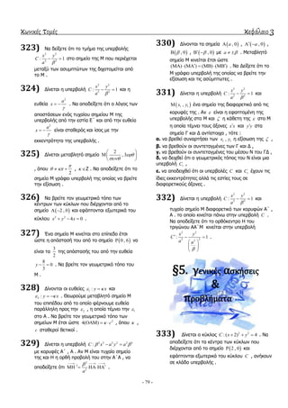 κωνικές τομές κεφάλαιο 3
- 79 -
323) Να δείμεηε όηη ην ηκήκα ηεο ππεξβνιήο
2 2
2 2
: 1
x y
C
a 
  ζην ζεκείν ηεο Μ πνπ πεξηέρεηαη
κεηαμύ ησλ αζπκπηώησλ ηεο δηρνηνκείηαη από
ην Μ .
324) Γίλεηαη ε ππεξβνιή
2 2
2 2
: 1
x y
C
a 
  θαη ε
επζεία
2
a
x

  . Να απνδείμεηε όηη ν ιόγνο ησλ
απνζηάζεσλ ελόο ηπραίνπ ζεκείνπ Μ ηεο
ππεξβνιήο από ηελ εζηία Δ΄ θαη από ηελ επζεία
2
a
x

  είλαη ζηαζεξόο θαη ίζνο κε ηελ
εθθεληξόηεηα ηεο ππεξβνιήο .
325) Γίλεηαη κεηαβιεηό ζεκείν
2
, 3

 
 
 
, όπνπ
2

   ,  Z . Να απνδείμεηε όηη ην
ζεκείν Μ γξάθεη ππεξβνιή ηεο νπνίαο λα βξείηε
ηελ εμίζσζε .
326) Να βξείηε ηνλ γεσκεηξηθό ηόπν ησλ
θέληξσλ ησλ θύθισλ πνπ δηέξρνληαη από ην
ζεκείν  2 , 0  θαη εθάπηνληαη εμσηεξηθά ηνπ
θύθινπ 2 2
4 0x y x   .
327) Έλα ζεκείν Μ θηλείηαη ζην επίπεδν έηζη
ώζηε ε απόζηαζή ηνπ από ην ζεκείν  0 , 6 λα
είλαη ηα
3
2
ηεο απόζηαζήο ηνπ από ηελ επζεία
8
0
3
y   . Να βξείηε ηνλ γεσκεηξηθό ηόπν ηνπ
Μ .
328) Γίλνληαη νη επζείεο 1 : y x  θαη
2 : y x   . Θεσξνύκε κεηαβιεηό ζεκείν Μ
ηνπ επηπέδνπ από ην νπνίν θέξλνπκε επζεία
παξάιιειε πξνο ηελ 2 , ε νπνία ηέκλεη ηελ 1
ζην Α . Να βξείηε ηνλ γεσκεηξηθό ηόπν ησλ
ζεκείσλ Μ έηζη ώζηε 2
4( ) c   , όπνπ  ,
c ζηαζεξνί ζεηηθνί .
329) Γίλεηαη ε ππεξβνιή 2 2 2 2 2 2
:C x a y a  
κε θνξπθέο Α΄ , Α . Αλ Μ είλαη ηπραίν ζεκείν
ηεο θαη Η ε νξζή πξνβνιή ηνπ ζηελ Α΄Α , λα
απνδείμεηε όηη
2
2
2
a
  
   .
330) Γίλνληαη ηα ζεκεία  , 0a ,  , 0a  ,
 , 0 ,  , 0  κε a   . Μεηαβιεηό
ζεκείν Μ θηλείηαη έηζη ώζηε
( ) ( ) ( ) ( )        . Να Γείμεηε όηη ην
Μ γξάθεη ππεξβνιή ηεο νπνίαο λα βξείηε ηελ
εμίζσζε θαη ηηο αζύκπησηεο .
331) Γίλεηαη ε ππεξβνιή
2 2
2 2
: 1
x y
C
a 
  θαη
 1 1,x y έλα ζεκείν ηεο δηαθνξεηηθό από ηηο
θνξπθέο ηεο . Αλ  είλαη ε εθαπηνκέλε ηεο
ππεξβνιήο ζην Μ θαη  ε θάζεηε ηεο  ζην Μ
ε νπνία ηέκλεη ηνπο άμνλεο x x θαη y y ζηα
ζεκεία Γ θαη Γ αληίζηνηρα , ηόηε :
α. λα βξεζεί ζπλαξηήζεη ησλ 1 1,x y ε εμίζσζε ηεο  ,
β. λα βξεζνύλ νη ζπληεηαγκέλεο ησλ Γ θαη Γ ,
γ. λα βξεζνύλ νη ζπληεηαγκέλεο ηνπ κέζνπ Ν ηνπ ΓΓ ,
δ. λα δεηρζεί όηη ν γεσκεηξηθόο ηόπνο ηνπ Ν είλαη κηα
ππεξβνιή 1C ,
ε. λα απνδεηρζεί όηη νη ππεξβνιέο C θαη 1C έρνπλ ηηο
ίδηεο εθθεληξόηεηεο αιιά ηηο εζηίεο ηνπο ζε
δηαθνξεηηθνύο άμνλεο .
332) Γίλεηαη ε ππεξβνιή
2 2
2 2
: 1
x y
C
a 
  θαη
ηπραίν ζεκείν Μ δηαθνξεηηθό ησλ θνξπθώλ Α΄ ,
Α . ην νπνίν θηλείηαη πάλσ ζηελ ππεξβνιή C .
Να απνδείμεηε όηη ην νξζόθεληξν Η ηνπ
ηξηγώλνπ ΑΑ΄Μ θηλείηαη ζηελ ππεξβνιή
2 2
2 22
: 1
x y
C
a a

  
 
 
 
.
§5. γενικέσ αςκήςεισ
&
προβλήματα
333) Γίλεηαη ν θύθινο 2 2
:( 2) 4C x y   . Να
απνδείμεηε όηη ηα θέληξα ησλ θύθισλ πνπ
δηέξρνληαη από ην ζεκείν  2 , 0 θαη
εθάπηνληαη εμσηεξηθά ηνπ θύθινπ C , αλήθνπλ
ζε θιάδν ππεξβνιήο .
 