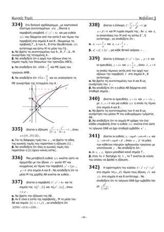 κωνικές τομές κεφάλαιο 3
- 80 -
334) ΢ην δηπιαλό ζρεδηάγξακκα , κε θαξηεζηαλό
ζύζηεκα ζπληεηαγκέλσλ xOy , δίλεηαη ε
παξαβνιή ππεξβνιή 2
: 4C y x θαη κηα επζεία
( ) πνπ δηέξρεηαη από ηελ εζηία Δ θαη ηέκλεη ηελ
παξαβνιή ζηα ζεκεία Α θαη Β . Θεσξνύκε ηηο
πξνβνιέο Γ , Γ ησλ Α , Β ζηελ δηεπζεηνύζα ( )
αληίζηνηρα θαη έζησ Μ ην κέζν ηνπ ΓΓ .
α. Να βξείηε ηηο ζπληεηαγκέλεο ησλ Α , Β , Γ , Γ , Μ
ζπλαξηήζεη ηεο ηεηαγκέλεο Α .
β. Να απνδείμεηε όηη ε αξρή ησλ αμόλσλ είλαη ην
ζεκείν ηνκήο ησλ δηαγσλίσλ ηνπ ηξαπεδίνπ ΑΒΓΓ .
γ. Να απνδείμεηε όηη
2

  θαη ΜΔ ύςνο ηνπ
ηξηγώλνπ ΑΜΒ .
δ. Να απνδείμεηε όηη
2

  θαη λα ππνινγίζεηε ην
ΜΔ ζπλαξηήζεη ηεο ηεηαγκέλε ηνπ Α .
335) Γίλεηαη ε εμίζσζε
2 2
1
25 16
x y
a a
 
 
, όπνπ
 16 , 25a (1) .
α. Γηα ηηο δηάθνξεο ηηκέο ηνπ a , λα βξείηε ην είδνο
ηεο θσληθήο ηνκήο πνπ παξηζηάλεη ε εμίζσζε (1) .
β. Να απνδείμεηε όηη όιεο νη θσληθέο ηνκέο πνπ
παξηζηάλεη ε (1) έρνπλ θνηλέο εζηίεο .
336) Μηα κεηαβιεηή επζεία ( ) θηλείηαη ώζηε λα
ζρεκαηίδεη κε ηνλ άμνλα x x γσλία 45ν
θαη
ζπγρξόλσο λα ηέκλεη ηελ παξαβνιή 2
2y px ,
0p  ζηα ζεκεία Α θαη Β . Να απνδείμεηε όηη ην
κέζν Μ ηεο ρνξδήο ΑΒ θηλείηαη ζε επζεία .
337) Γίλεηαη ε παξαβνιή 2
: 4C y x θαη ηα
ζεκεία ηεο  2
, 2t t θαη  2
, 2  , όπνπ
t  .
α. Να βξείηε ηελ εμίζσζε ηεο ΑΒ .
β. Αλ Δ είλαη ε εζηία ηεο παξαβνιήο , Μ ην κέζν ηνπ
ΑΒ θαη ζεκείν  1, t    , λα απνδείμεηε όηη
2( ) ( ) ( )     .
338) Γίλεηαη ε έιιεηςε
2 2
2 2
: 1
x y
C
a 
  κε
0a   θαη Μ ηπραίν ζεκείν ηεο . Αλ 1d θαη 2d
νη απνζηάζεηο ηνπ Μ από ηηο εζηίεο Δ΄, Δ
αληίζηνηρα , λα απνδείμεηε όηη :
α. 1d a x
a

  θαη 2d a x
a

  .
β. 1 2 2v v v
d d a  , γηα θάζε ζεηηθό αθέξαην v .
339) Γίλεηαη ε έιιεηςε 2
: 2C y px , 0p  θαη
νη εκηεπζείεο y x θαη
1
y x

 , όπνπ , 0x 
νη νπνίεο ηέκλνπλ εθηόο από ηελ αξρή ησλ
αμόλσλ ηελ παξαβνιή C ζηα ζεκεία Α , Β
αληίζηνηρα .
α. Να βξείηε ηηο ζπληεηαγκέλεο ησλ Α θαη Β σο
ζπλάξηεζε ηνπ  .
β. Να απνδείμεηε όηη ε επζεία ΑΒ δηέξρεηαη από
ζηαζεξό ζεκείν .
340) Γίλεηαη νη εκηεπζείεο y x θαη y x  ,
κε , 0x  θαη κηα επζεία ( ) ε νπνία ηηο ηέκλεη
ζηα ζεκεία Α θαη Β .
α. Να βξείηε ηηο ζπληεηαγκέλεο ησλ Α θαη Β σο
ζπλάξηεζε ηνπ κέζνπ Μ ηνπ επζπγξάκκνπ ηκήκαηνο
ΑΒ .
β. Να απνδείμεηε όηη ην ζεκείν Μ γξάθεη ηνλ έλα
θιάδν ππεξβνιήο όηαλ ε επζεία ( ) θηλείηαη έηζη ώζηε
ην ηξίγσλν ΟΑΒ λα έρεη ζηαζεξό εκβαδόλ 2
 .
341) Γίλεηαη νη επζείεο 1 : x y a    θαη
2 : x y     , όπνπ a ,  ηα κήθε
ησλ θάζεησλ πιεπξώλ νξζνγσλίνπ ηξηγώλνπ κε
ππνηείλνπζα  . Να απνδείμεηε όηη :
α. νη 1 , 2 έρνπλ κνλαδηθό θνηλό ζεκείν Σ ,
β. όηαλ ην  δηαηξέρεη ην , ην Σ θηλείηαη ζε θύθιν
ηνπ νπνίνπ λα βξεζεί ε εμίζσζε .
342) Η εθαπηνκέλε ηνπ θύθινπ 2 2 2
:C x y  
ζην ζεκείν  ,a  ηέκλεη ηνπο άμνλεο x x θαη
y y ζηα ζεκεία Α θαη Β αληίζηνηρα . Να
απνδείμεηε όηη ην ηξίγσλν ΟΑΒ έρεη εκβαδόλ ίζν
κε
4
2 | |a


.
 