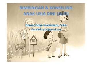 BIMBINGAN & KONSELING
ANAK USIA DINI (AUD)
Diana Vidya Fakhriyani, S.Psi
dianafakhriyani@gmail.com
 