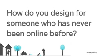How do you design for
someone who has never
been online before?
 