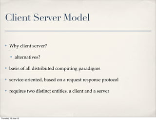 Client Server Model
✤ Why client server?
✤ alternatives?
✤ basis of all distributed computing paradigms
✤ service-oriented, based on a request response protocol
✤ requires two distinct entities, a client and a server
Thursday, 13 June 13
 