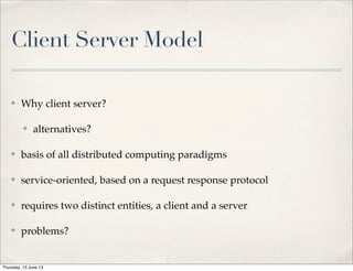 Client Server Model
✤ Why client server?
✤ alternatives?
✤ basis of all distributed computing paradigms
✤ service-oriented, based on a request response protocol
✤ requires two distinct entities, a client and a server
✤ problems?
Thursday, 13 June 13
 