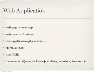 Web Application
✤ web page --> web app
✤ an interactive front-end
✤ enter applet,vbscript,javascript,....
✤ HTML as DOM
✤ Ajax/XHR
✤ frameworks : jQuery, backbone.js, ember.js, angular.js, knockout.js
Thursday, 13 June 13
 