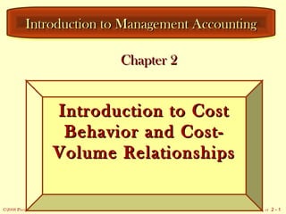 ©2008 Prentice Hall Business Publishing, Introduction to Management Accounting 14/e, Horngren/Sundem/Stratton/Schatzberg/Burgstahler 2 - 1
Introduction to Management AccountingIntroduction to Management AccountingIntroduction to Management AccountingIntroduction to Management Accounting
Introduction to CostIntroduction to Cost
Behavior and Cost-Behavior and Cost-
Volume RelationshipsVolume Relationships
Introduction to CostIntroduction to Cost
Behavior and Cost-Behavior and Cost-
Volume RelationshipsVolume Relationships
Chapter 2Chapter 2
 