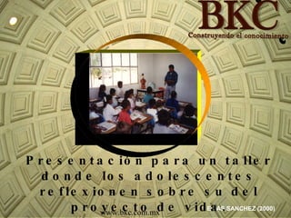 ELIAS SANCHEZ (2000) www.bkc.com.mx Presentación para un taller donde los adolescentes reflexionen sobre su del proyecto de vida. 