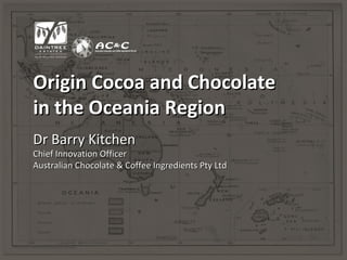 Origin Cocoa and Chocolate
in the Oceania Region
Dr Barry Kitchen
Chief Innovation Officer
Australian Chocolate & Coffee Ingredients Pty Ltd
 