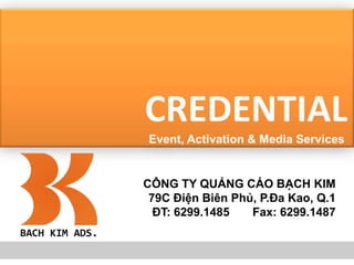 CREDENTIAL   Event, Activation & Media Services CÔNG TY QUẢNG CÁO BẠCH KIM 79C Điện Biên Phủ, P.Đa Kao, Q.1 ĐT: 6299.1485       Fax: 6299.1487 