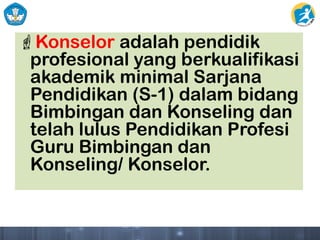 Konselor adalah pendidik
profesional yang berkualifikasi
akademik minimal Sarjana
Pendidikan (S-1) dalam bidang
Bimbingan dan Konseling dan
telah lulus Pendidikan Profesi
Guru Bimbingan dan
Konseling/ Konselor.
 