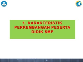 1. KARAKTERISTIK
PERKEMBANGAN PESERTA
DIDIK SMP
 