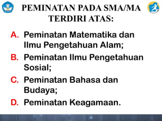 PEMINATAN PADA SMA/MA
TERDIRI ATAS:
A. Peminatan Matematika dan
Ilmu Pengetahuan Alam;
B. Peminatan Ilmu Pengetahuan
Sosial;
C. Peminatan Bahasa dan
Budaya;
D. Peminatan Keagamaan.
 