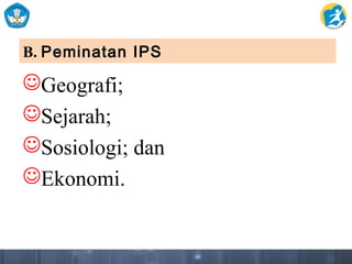 B. Peminatan IPS
Geografi;
Sejarah;
Sosiologi; dan
Ekonomi.
 