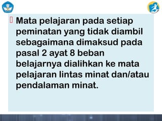  Mata pelajaran pada setiap
peminatan yang tidak diambil
sebagaimana dimaksud pada
pasal 2 ayat 8 beban
belajarnya dialihkan ke mata
pelajaran lintas minat dan/atau
pendalaman minat.
 