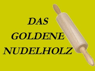 DAS GOLDENE NUDELHOLZ 