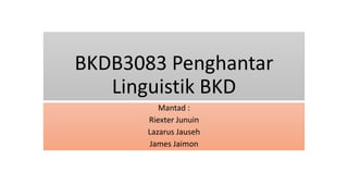 BKDB3083 Penghantar
Linguistik BKD
Mantad :
Riexter Junuin
Lazarus Jauseh
James Jaimon
 