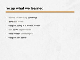 recap what we learned
• module system using commonjs
• !style!css! loader
• webpack.config.js & module.loaders
• load bower dependencies
• babel-loader, EcmaScript 6
• webpack-dev-server
 
