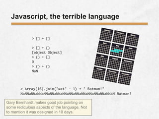 Javascript, the terrible language
Gary Bernhardt makes good job pointing on
some rediculous aspects of the language. Not
to mention it was designed in 10 days.
 