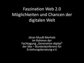 Faszination Web 2.0Möglichkeiten und Chancen der digitalen Welt Jöran Muuß-Merholz im Rahmen der Fachtagung „Generation digital“ der bke – Bundeskonferenz für Erziehungsberatung e.V. 