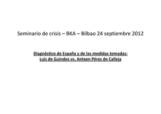 Seminario de crisis – BKA – Bilbao 24 septiembre 2012


      Diagnóstico de España y de las medidas tomadas:
         Luis de Guindos vs. Antxon Pérez de Calleja
 