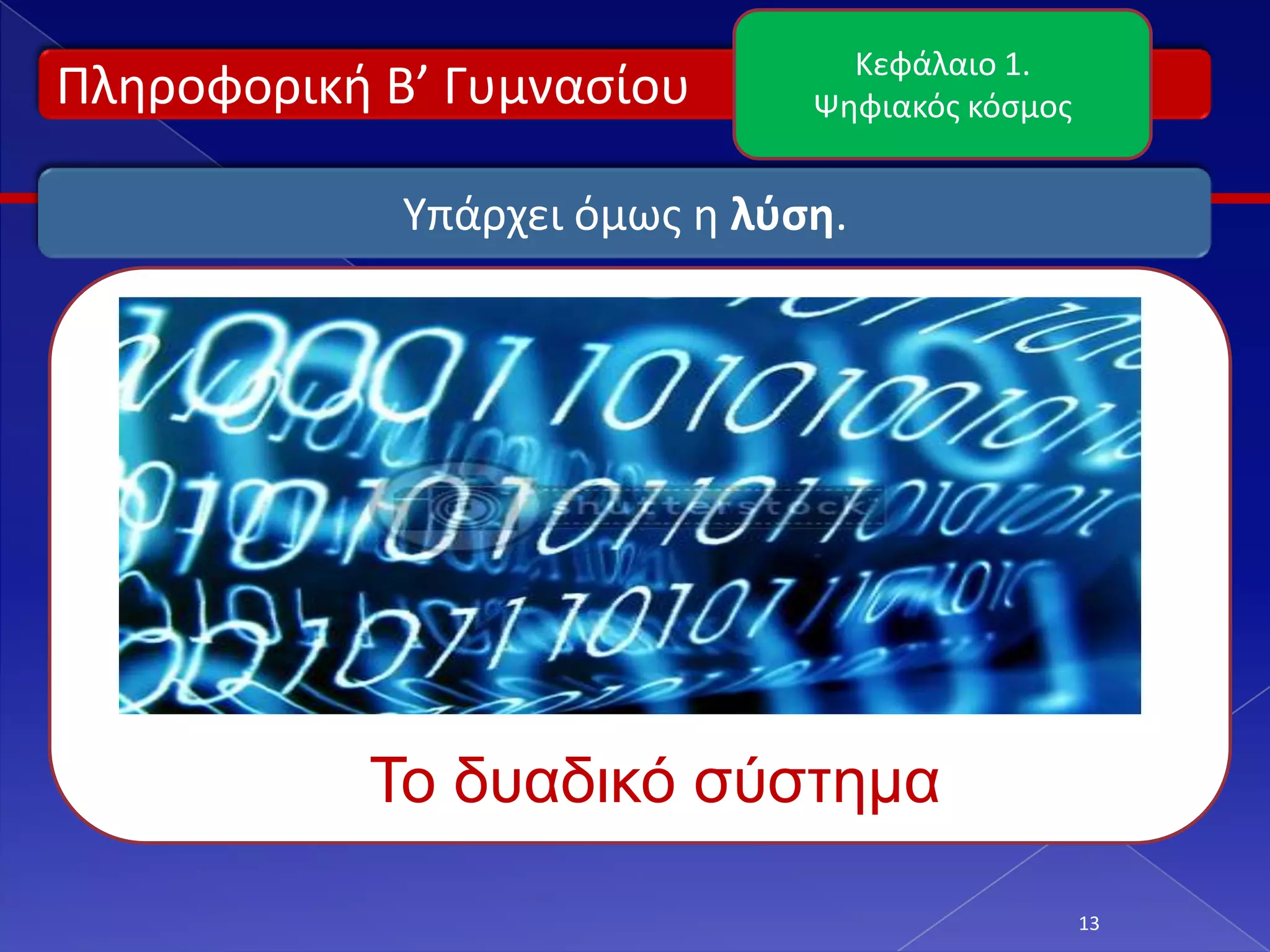 Κεφάλαιο 1.
Πλθροφορικι Β’ Γυμναςίου       Ψθφιακόσ κόςμοσ


             Υπάρχει όμωσ θ λφςη.




           Το δςαδικό ζύζηημα

                                                 13
 