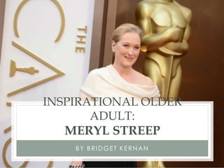 INSPIRATIONAL OLDER
ADULT:
MERYL STREEP
BY BRIDGET KERNAN
 