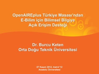 OpenAIREplus Türkiye Masası’ndan
   E-Bilim için Bilimsel Bilgiye
       Açık Erişim Desteği



        Dr. Burcu Keten
  Orta Doğu Teknik Üniversitesi



          07 Kasım 2012, Inet-tr’12
            Anadolu Üniversitesi
 