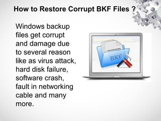 How to Restore Corrupt BKF Files ?
Windows backup
files get corrupt
and damage due
to several reason
like as virus attack,
hard disk failure,
software crash,
fault in networking
cable and many
more.
 