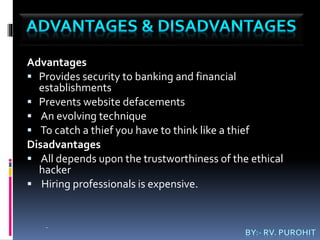 Advantages
 Provides security to banking and financial
establishments
 Prevents website defacements
 An evolving technique
 To catch a thief you have to think like a thief
Disadvantages
 All depends upon the trustworthiness of the ethical
hacker
 Hiring professionals is expensive.
.
 