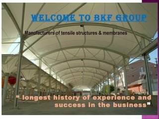 Welcome to bkf group
Manufacturers of tensile structures & membranes
“ longest history of experience and
success in the business”
 