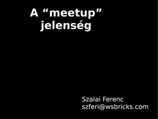 A “meetup”
  jelenség




       Szalai Ferenc
       szferi@wsbricks.com
 