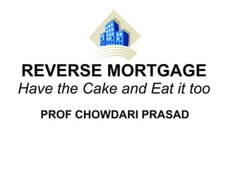 REVERSE MORTGAGE Have the Cake and Eat it too PROF CHOWDARI PRASAD 