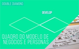double <><> diamond 
develop 
quadro do modelo de 
negócios e personas 
 
